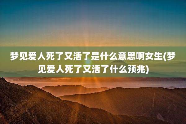 梦见爱人死了又活了是什么意思啊女生(梦见爱人死了又活了什么预兆)