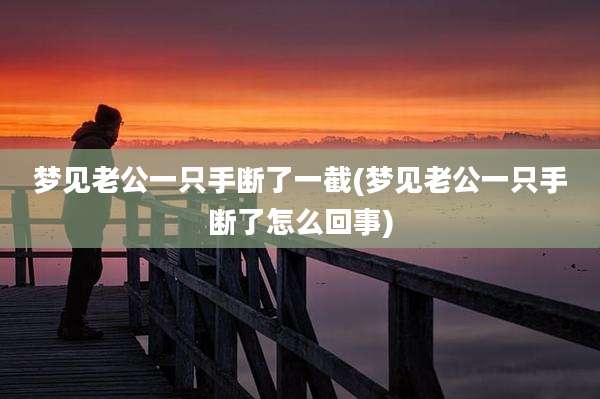 梦见老公一只手断了一截(梦见老公一只手断了怎么回事)