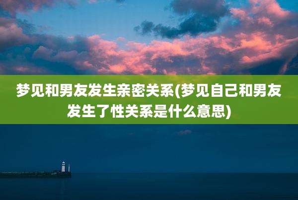 梦见和男友发生亲密关系(梦见自己和男友发生了性关系是什么意思)