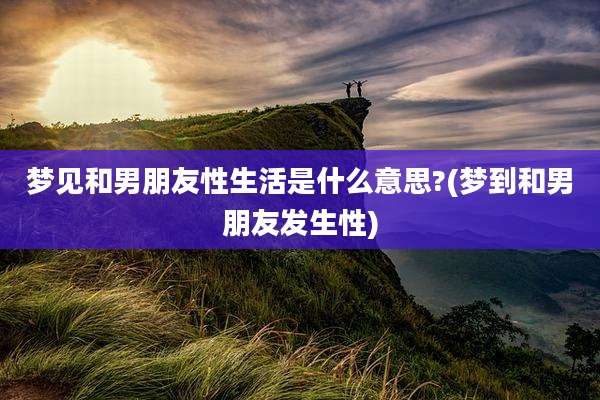 梦见和男朋友性生活是什么意思?(梦到和男朋友发生性)