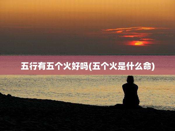 五行有五个火好吗(五个火是什么命)