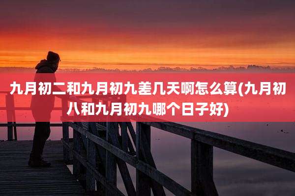 九月初二和九月初九差几天啊怎么算(九月初八和九月初九哪个日子好)