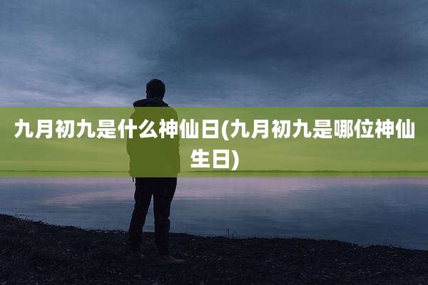 九月初九是什么神仙日(九月初九是哪位神仙生日)