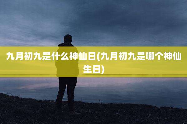 九月初九是什么神仙日(九月初九是哪个神仙生日)