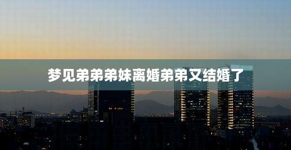 梦见弟弟弟妹离婚弟弟又结婚了