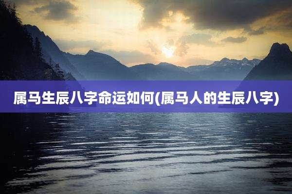 属马生辰八字命运如何(属马人的生辰八字)