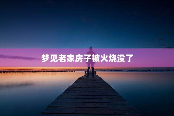 梦见老家房子被火烧没了