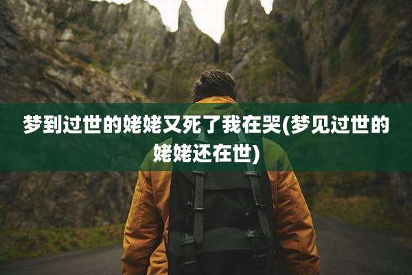 梦到过世的姥姥又死了我在哭(梦见过世的姥姥还在世)