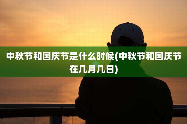 中秋节和国庆节是什么时候(中秋节和国庆节在几月几日)