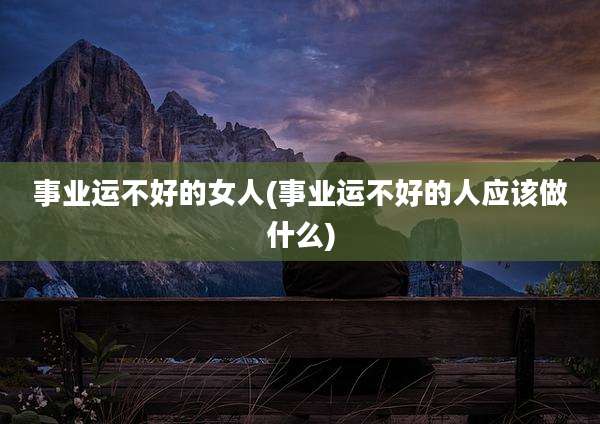 事业运不好的女人(事业运不好的人应该做什么)