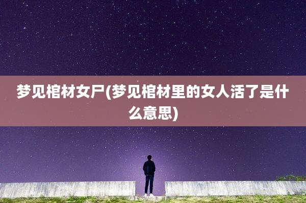 梦见棺材女尸(梦见棺材里的女人活了是什么意思)