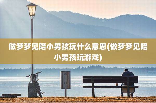 做梦梦见陪小男孩玩什么意思(做梦梦见陪小男孩玩游戏)