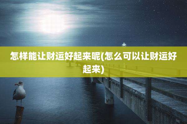 怎样能让财运好起来呢(怎么可以让财运好起来)