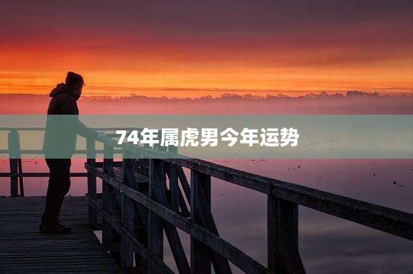 74年属虎男今年运势
