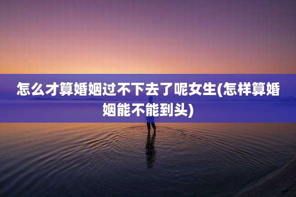 怎么才算婚姻过不下去了呢女生(怎样算婚姻能不能到头)
