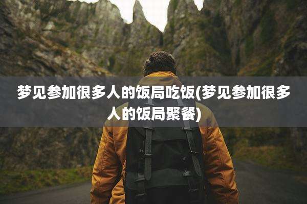 梦见参加很多人的饭局吃饭(梦见参加很多人的饭局聚餐)