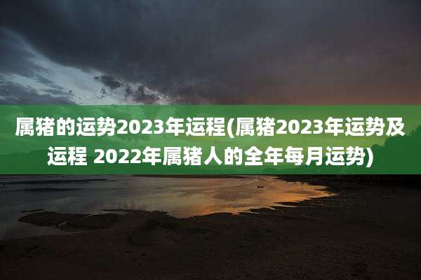 属猪的运势2023年运程(属猪2023年运势及运程 2022年属猪人的全年每月运势)