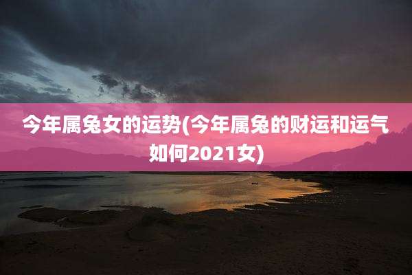 今年属兔女的运势(今年属兔的财运和运气如何2021女)