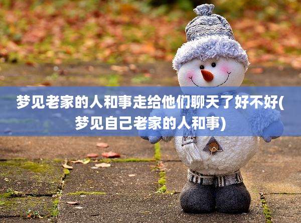 梦见老家的人和事走给他们聊天了好不好(梦见自己老家的人和事)