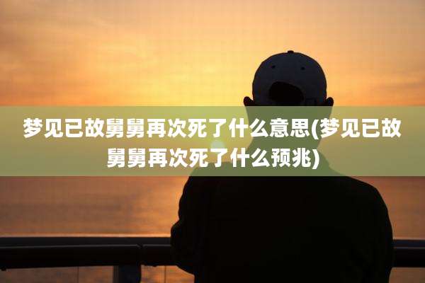 梦见已故舅舅再次死了什么意思(梦见已故舅舅再次死了什么预兆)