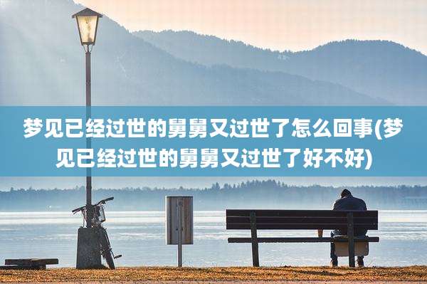 梦见已经过世的舅舅又过世了怎么回事(梦见已经过世的舅舅又过世了好不好)