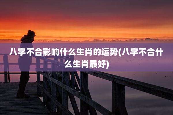 八字不合影响什么生肖的运势(八字不合什么生肖最好)