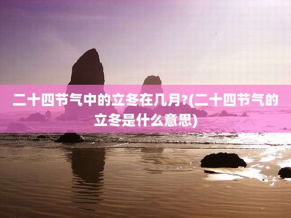 二十四节气中的立冬在几月?(二十四节气的立冬是什么意思)