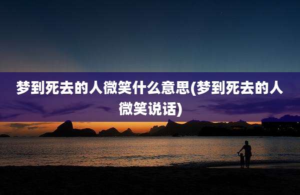 梦到死去的人微笑什么意思(梦到死去的人微笑说话)