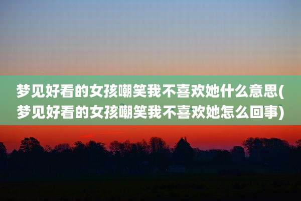 梦见好看的女孩嘲笑我不喜欢她什么意思(梦见好看的女孩嘲笑我不喜欢她怎么回事)