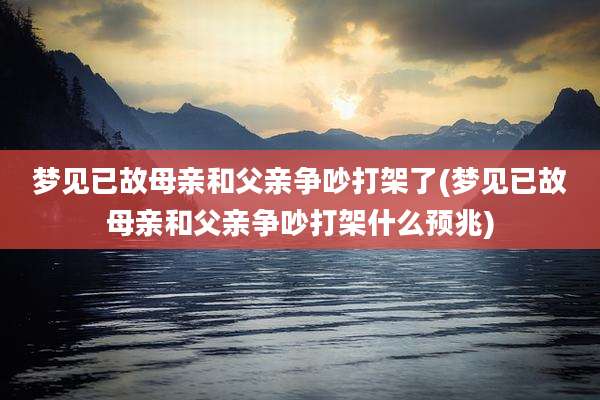 梦见已故母亲和父亲争吵打架了(梦见已故母亲和父亲争吵打架什么预兆)