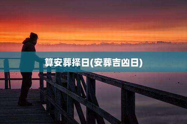 算安葬择日(安葬吉凶日)