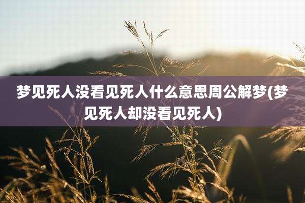 梦见死人没看见死人什么意思周公解梦(梦见死人却没看见死人)