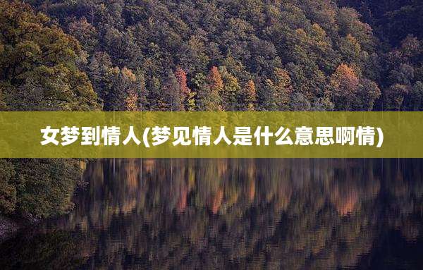 女梦到情人(梦见情人是什么意思啊情)