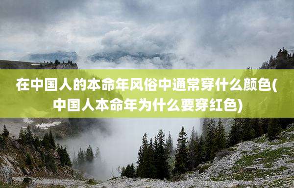 在中国人的本命年风俗中通常穿什么颜色(中国人本命年为什么要穿红色)
