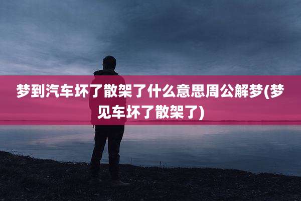 梦到汽车坏了散架了什么意思周公解梦(梦见车坏了散架了)