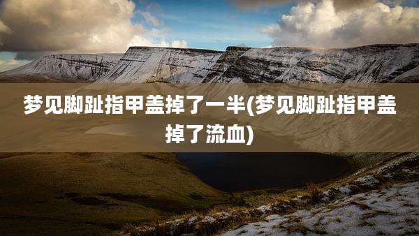 梦见脚趾指甲盖掉了一半(梦见脚趾指甲盖掉了流血)