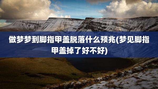 做梦梦到脚指甲盖脱落什么预兆(梦见脚指甲盖掉了好不好)