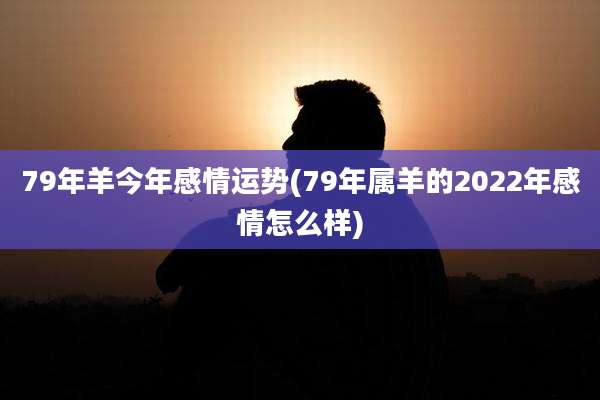 79年羊今年感情运势(79年属羊的2022年感情怎么样)