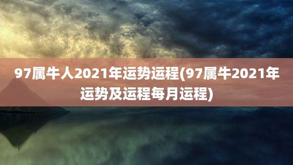 97属牛人2021年运势运程(97属牛2021年运势及运程每月运程)