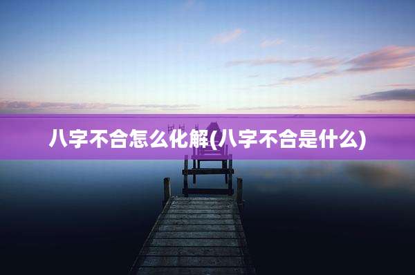 八字不合怎么化解(八字不合是什么)