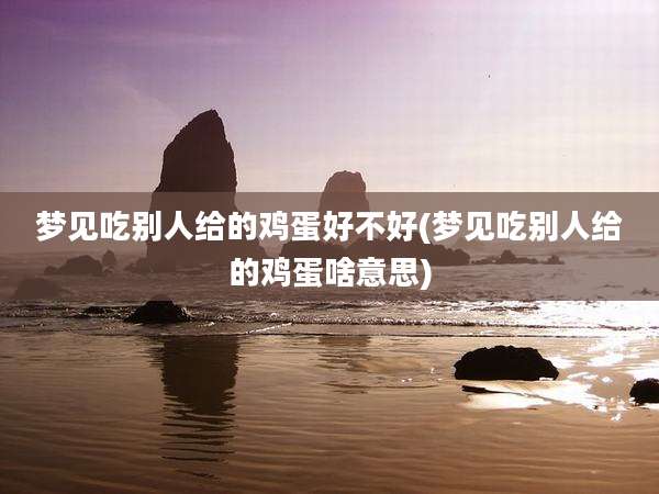 梦见吃别人给的鸡蛋好不好(梦见吃别人给的鸡蛋啥意思)