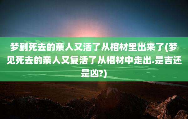 梦到死去的亲人又活了从棺材里出来了(梦见死去的亲人又复活了从棺材中走出.是吉还是凶?)
