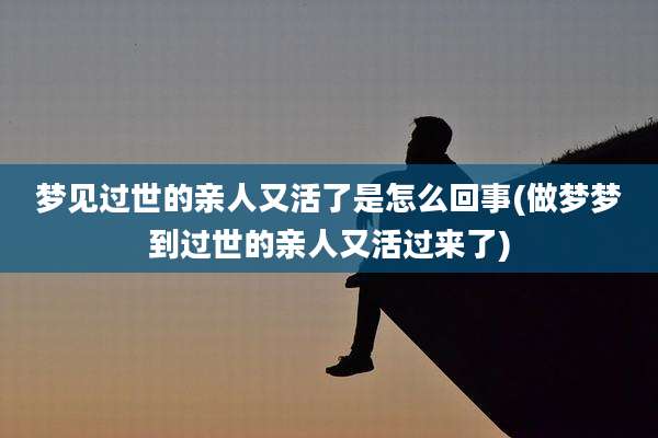 梦见过世的亲人又活了是怎么回事(做梦梦到过世的亲人又活过来了)