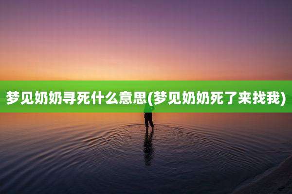 梦见奶奶寻死什么意思(梦见奶奶死了来找我)