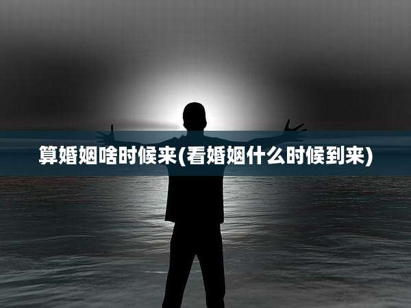 算婚姻啥时候来(看婚姻什么时候到来)