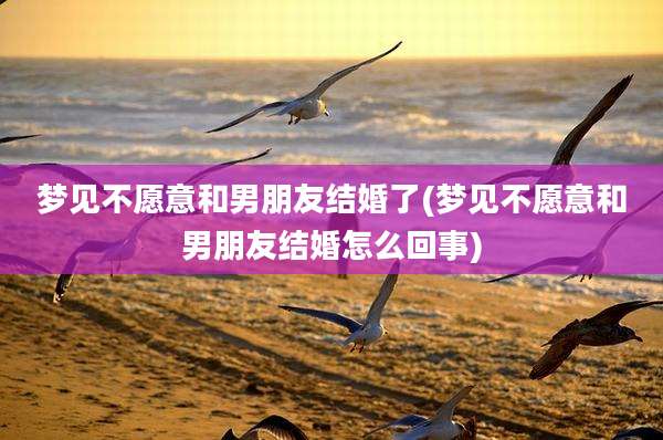 梦见不愿意和男朋友结婚了(梦见不愿意和男朋友结婚怎么回事)