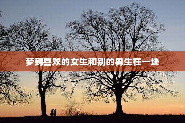 梦到喜欢的女生和别的男生在一块