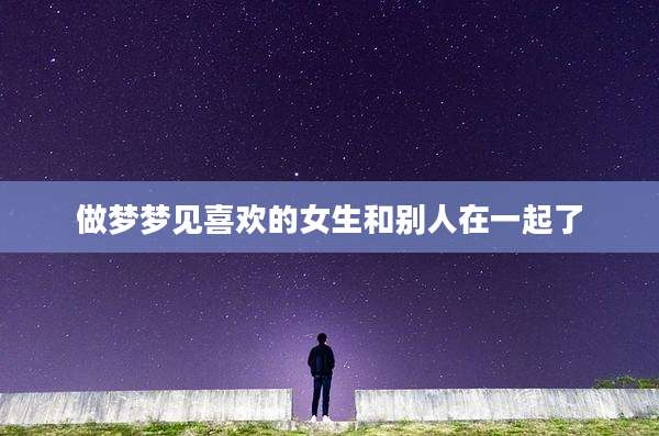 做梦梦见喜欢的女生和别人在一起了