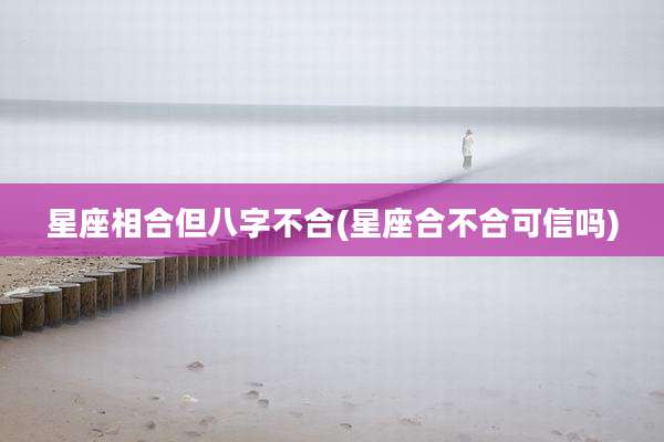 星座相合但八字不合(星座合不合可信吗)
