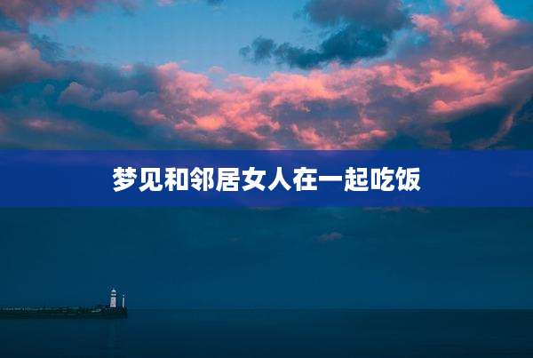 梦见和邻居女人在一起吃饭